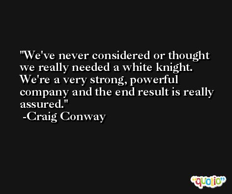 We've never considered or thought we really needed a white knight. We're a very strong, powerful company and the end result is really assured. -Craig Conway