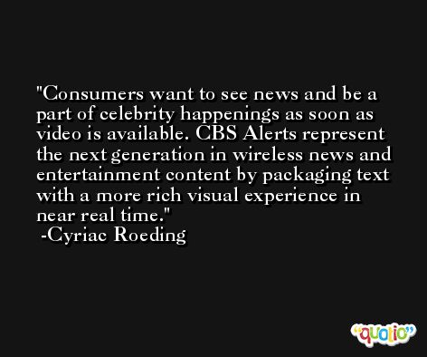 Consumers want to see news and be a part of celebrity happenings as soon as video is available. CBS Alerts represent the next generation in wireless news and entertainment content by packaging text with a more rich visual experience in near real time. -Cyriac Roeding