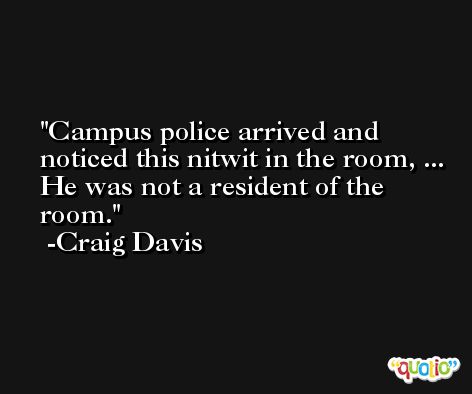 Campus police arrived and noticed this nitwit in the room, ... He was not a resident of the room. -Craig Davis