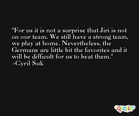 For us it is not a surprise that Jiri is not on our team. We still have a strong team, we play at home. Nevertheless, the Germans are little bit the favorites and it will be difficult for us to beat them. -Cyril Suk