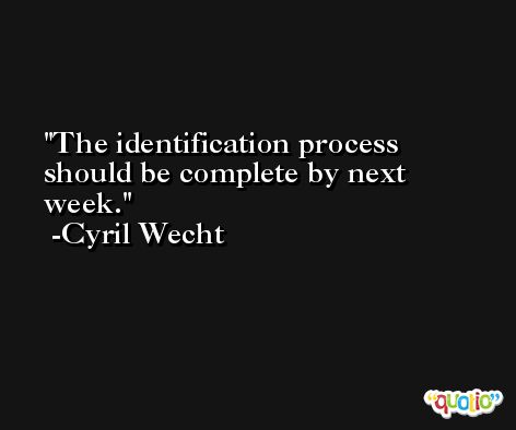 The identification process should be complete by next week. -Cyril Wecht