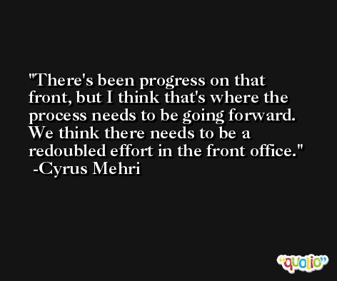 There's been progress on that front, but I think that's where the process needs to be going forward. We think there needs to be a redoubled effort in the front office. -Cyrus Mehri