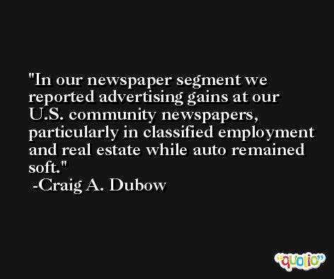 In our newspaper segment we reported advertising gains at our U.S. community newspapers, particularly in classified employment and real estate while auto remained soft. -Craig A. Dubow