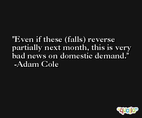 Even if these (falls) reverse partially next month, this is very bad news on domestic demand. -Adam Cole