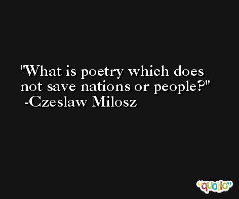 What is poetry which does not save nations or people? -Czeslaw Milosz