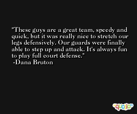 These guys are a great team, speedy and quick, but it was really nice to stretch our legs defensively. Our guards were finally able to step up and attack. It's always fun to play full court defense. -Dana Bruton