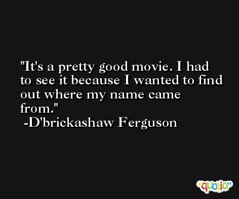 It's a pretty good movie. I had to see it because I wanted to find out where my name came from. -D'brickashaw Ferguson