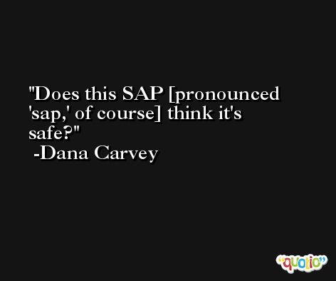 Does this SAP [pronounced 'sap,' of course] think it's safe? -Dana Carvey