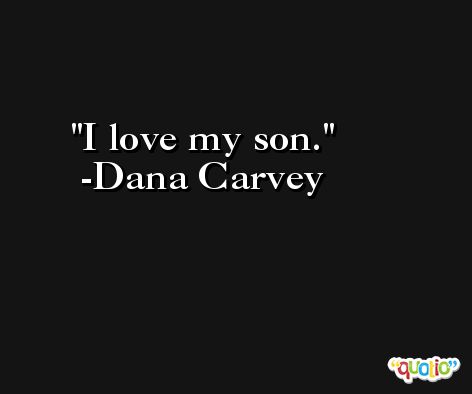 I love my son. -Dana Carvey