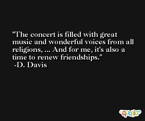 The concert is filled with great music and wonderful voices from all religions, ... And for me, it's also a time to renew friendships. -D. Davis