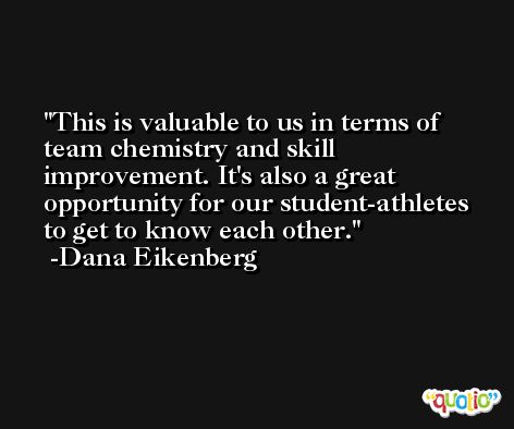 This is valuable to us in terms of team chemistry and skill improvement. It's also a great opportunity for our student-athletes to get to know each other. -Dana Eikenberg