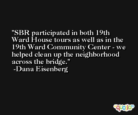 SBR participated in both 19th Ward House tours as well as in the 19th Ward Community Center - we helped clean up the neighborhood across the bridge. -Dana Eisenberg
