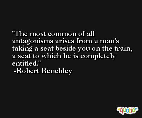 The most common of all antagonisms arises from a man's taking a seat beside you on the train, a seat to which he is completely entitled. -Robert Benchley