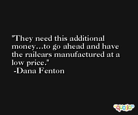 They need this additional money…to go ahead and have the railcars manufactured at a low price. -Dana Fenton