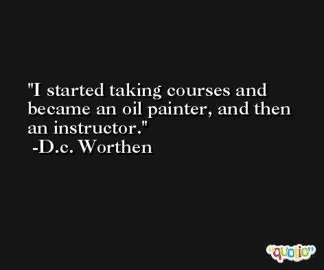 I started taking courses and became an oil painter, and then an instructor. -D.c. Worthen