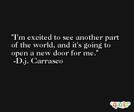 I'm excited to see another part of the world, and it's going to open a new door for me. -D.j. Carrasco