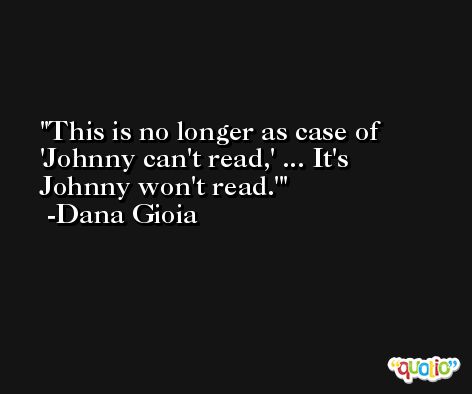 This is no longer as case of 'Johnny can't read,' ... It's Johnny won't read.' -Dana Gioia
