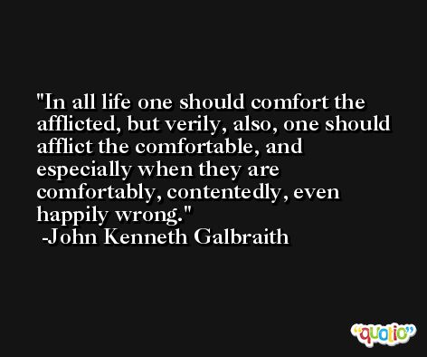 In all life one should comfort the afflicted, but verily, also, one should afflict the comfortable, and especially when they are comfortably, contentedly, even happily wrong. -John Kenneth Galbraith