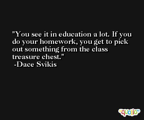 You see it in education a lot. If you do your homework, you get to pick out something from the class treasure chest. -Dace Svikis