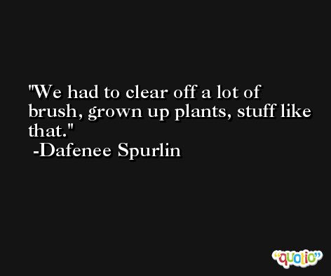 We had to clear off a lot of brush, grown up plants, stuff like that. -Dafenee Spurlin