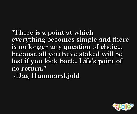 There is a point at which everything becomes simple and there is no longer any question of choice, because all you have staked will be lost if you look back. Life's point of no return. -Dag Hammarskjold