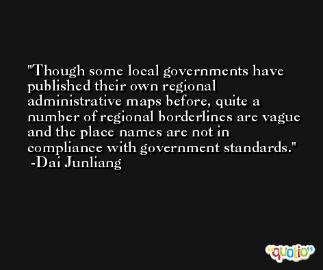 Though some local governments have published their own regional administrative maps before, quite a number of regional borderlines are vague and the place names are not in compliance with government standards. -Dai Junliang
