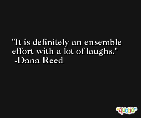 It is definitely an ensemble effort with a lot of laughs. -Dana Reed