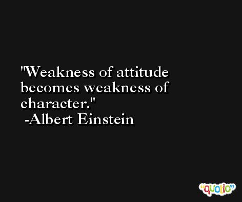 Weakness of attitude becomes weakness of character. -Albert Einstein