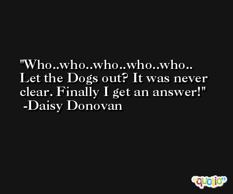 Who..who..who..who..who.. Let the Dogs out? It was never clear. Finally I get an answer! -Daisy Donovan