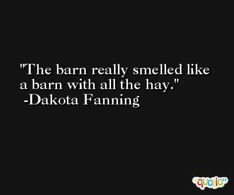 The barn really smelled like a barn with all the hay. -Dakota Fanning
