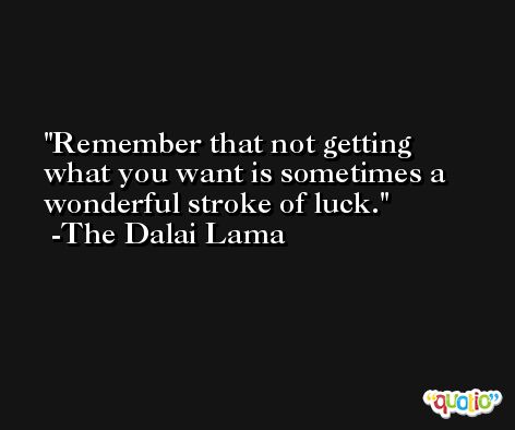 Remember that not getting what you want is sometimes a wonderful stroke of luck. -The Dalai Lama
