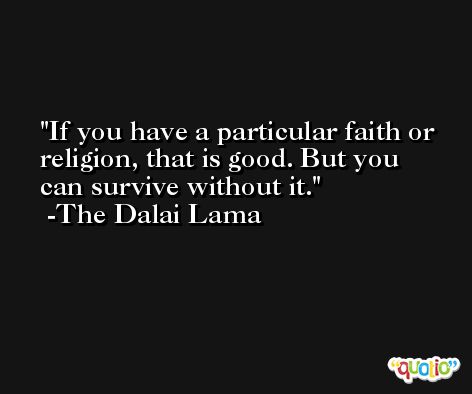 If you have a particular faith or religion, that is good. But you can survive without it. -The Dalai Lama
