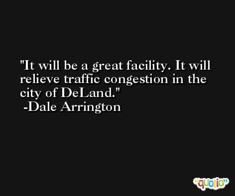 It will be a great facility. It will relieve traffic congestion in the city of DeLand. -Dale Arrington