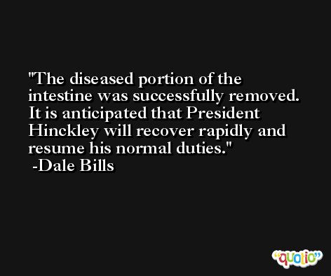 The diseased portion of the intestine was successfully removed. It is anticipated that President Hinckley will recover rapidly and resume his normal duties. -Dale Bills