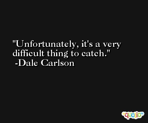 Unfortunately, it's a very difficult thing to catch. -Dale Carlson