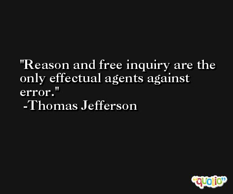Reason and free inquiry are the only effectual agents against error. -Thomas Jefferson