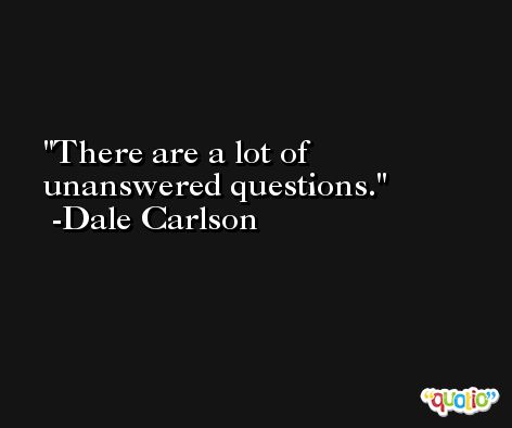 There are a lot of unanswered questions. -Dale Carlson