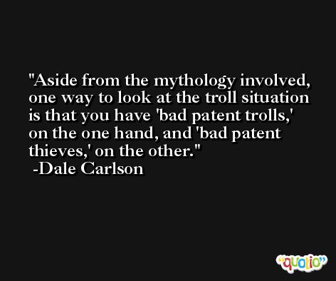 Aside from the mythology involved, one way to look at the troll situation is that you have 'bad patent trolls,' on the one hand, and 'bad patent thieves,' on the other. -Dale Carlson