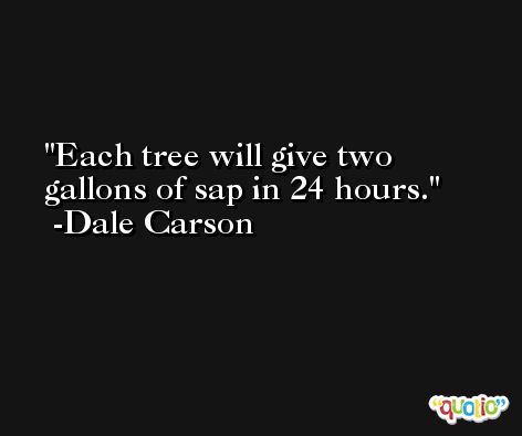 Each tree will give two gallons of sap in 24 hours. -Dale Carson