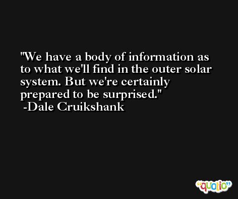 We have a body of information as to what we'll find in the outer solar system. But we're certainly prepared to be surprised. -Dale Cruikshank