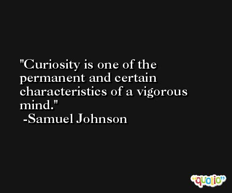 Curiosity is one of the permanent and certain characteristics of a vigorous mind. -Samuel Johnson