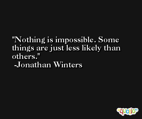 Nothing is impossible. Some things are just less likely than others. -Jonathan Winters