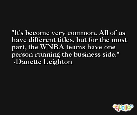 It's become very common. All of us have different titles, but for the most part, the WNBA teams have one person running the business side. -Danette Leighton