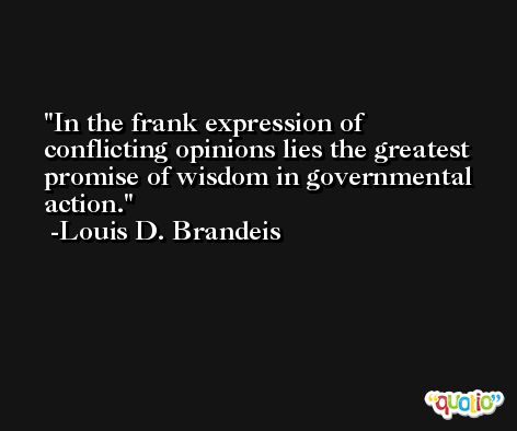In the frank expression of conflicting opinions lies the greatest promise of wisdom in governmental action. -Louis D. Brandeis
