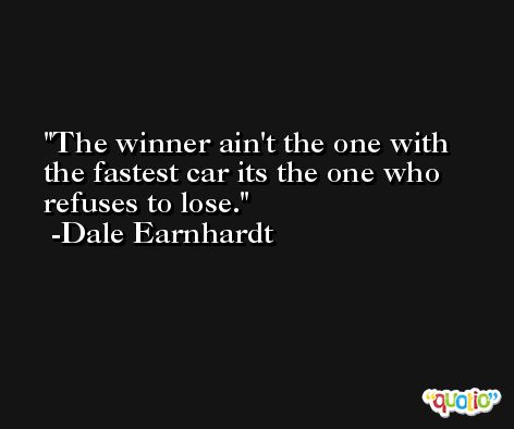 The winner ain't the one with the fastest car its the one who refuses to lose. -Dale Earnhardt