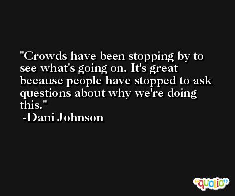 Crowds have been stopping by to see what's going on. It's great because people have stopped to ask questions about why we're doing this. -Dani Johnson