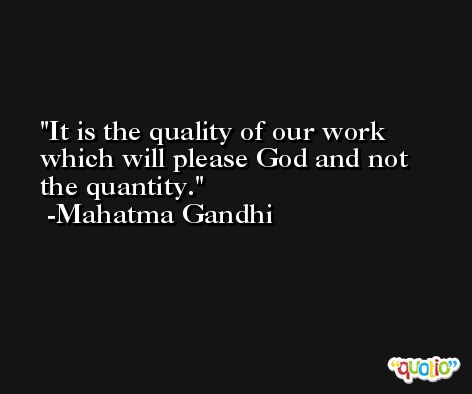 It is the quality of our work which will please God and not the quantity. -Mahatma Gandhi