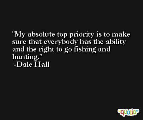 My absolute top priority is to make sure that everybody has the ability and the right to go fishing and hunting. -Dale Hall
