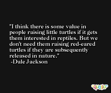 I think there is some value in people raising little turtles if it gets them interested in reptiles. But we don't need them raising red-eared turtles if they are subsequently released in nature. -Dale Jackson