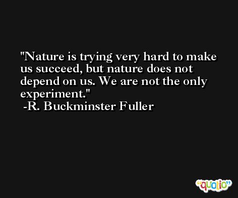 Nature is trying very hard to make us succeed, but nature does not depend on us. We are not the only experiment. -R. Buckminster Fuller